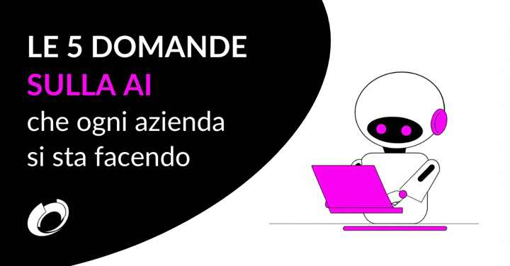 Le 5 domande sull'AI che ogni azienda si sta facendo